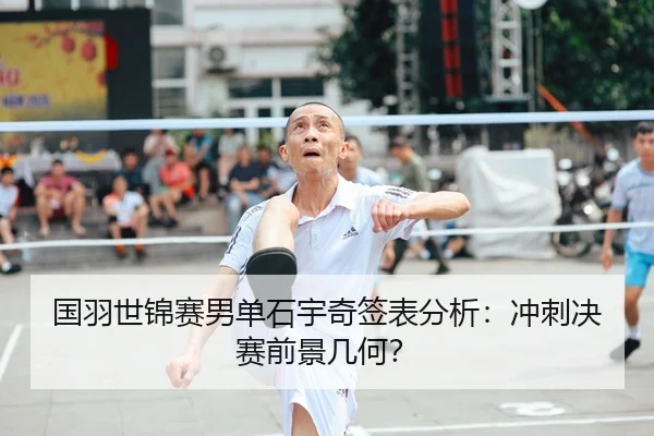 国羽世锦赛男单石宇奇签表分析：冲刺决赛前景几何？