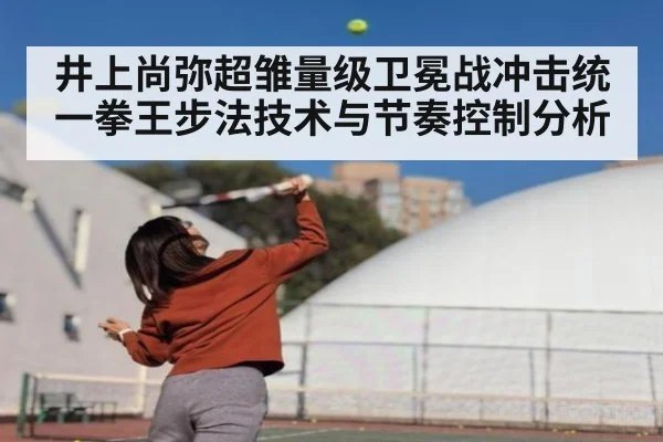 井上尚弥超雏量级卫冕战冲击统一拳王步法技术与节奏控制分析